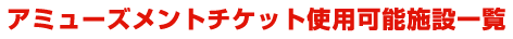 アミューズメントチケット使用可能施設一覧
